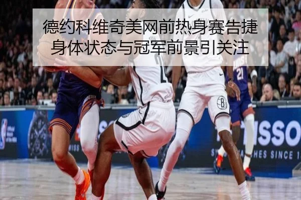 德约科维奇美网前热身赛告捷 身体状态与冠军前景引关注