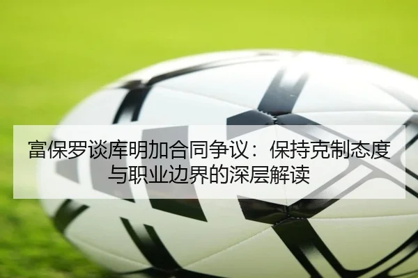 富保罗谈库明加合同争议：保持克制态度与职业边界的深层解读