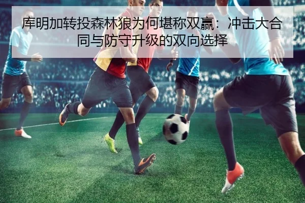 库明加转投森林狼为何堪称双赢：冲击大合同与防守升级的双向选择