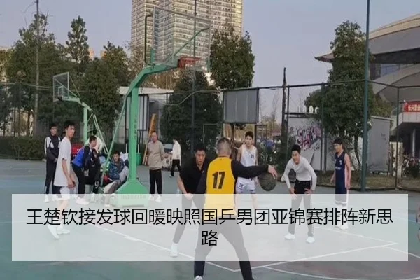 王楚钦接发球回暖映照国乒男团亚锦赛排阵新思路